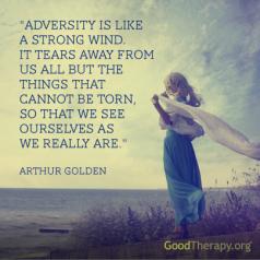 "Adversity is like a strong wind. It tears away from us all but the things that cannot be torn, so that we see ourselves as we really are." - Arthur Golden